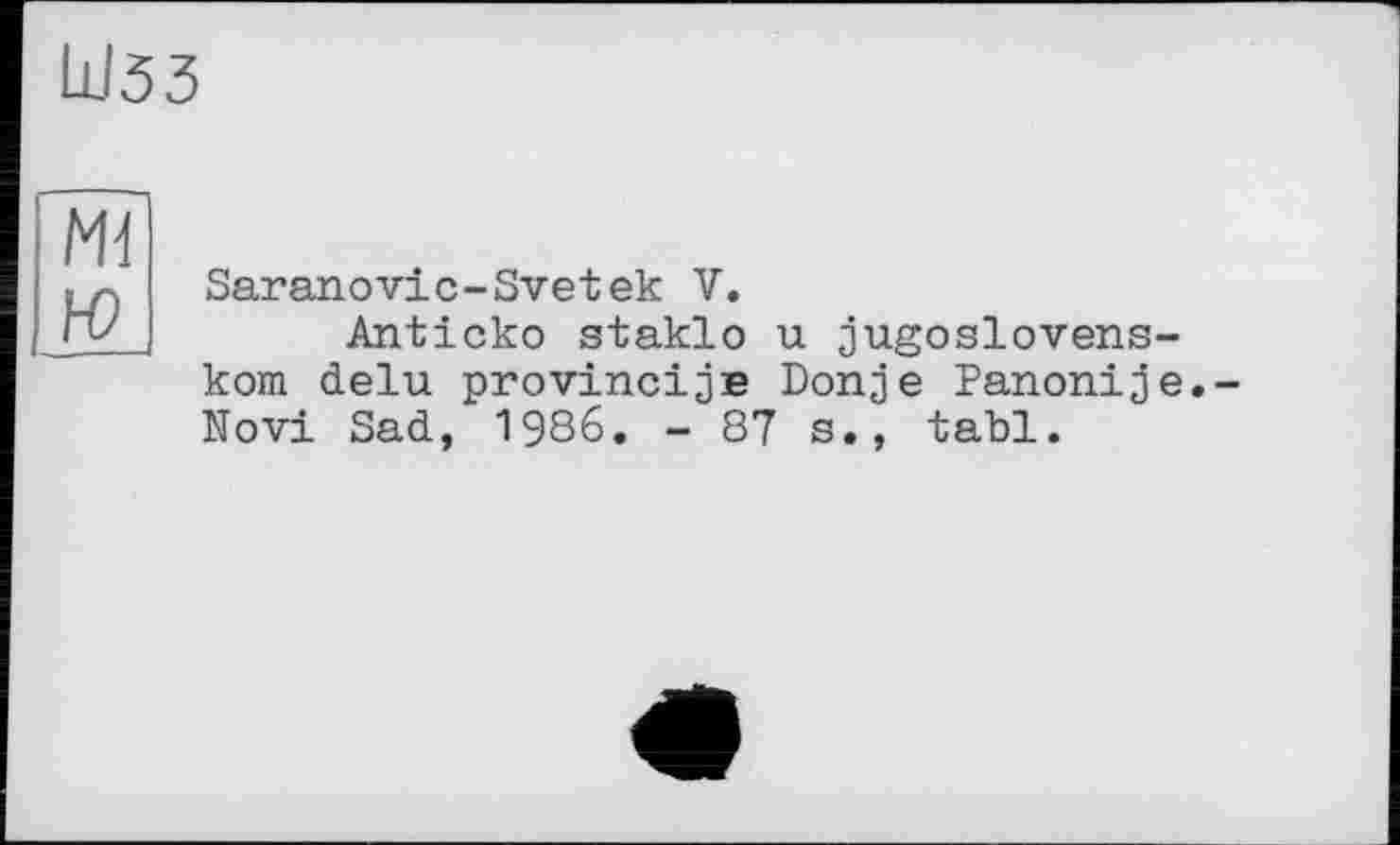 ﻿ШЗЗ
Mi Ю
Saranovic-Svetek V.
Anticko staklo u jugoslovens-kom delu provincijв Donje Panonije.-Novi Sad, 1986. - 87 s., tabl.